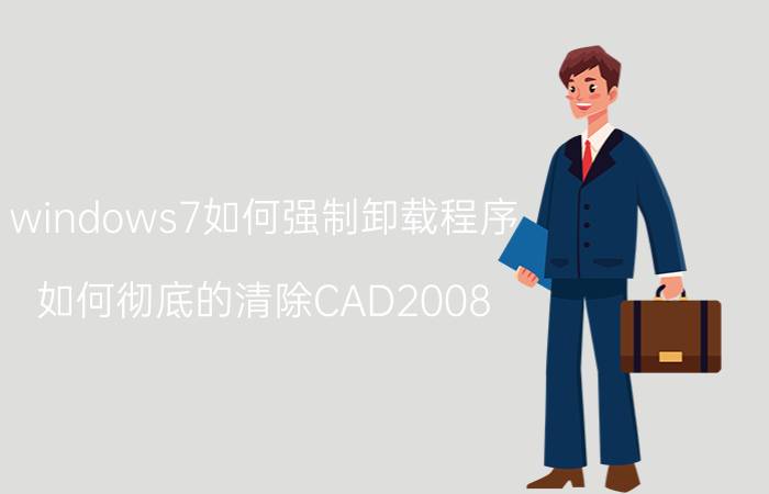 windows7如何强制卸载程序 如何彻底的清除CAD2008？